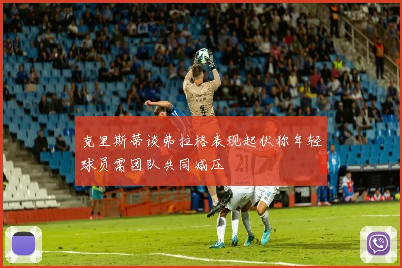克里斯蒂谈弗拉格表现起伏称年轻球员需团队共同减压